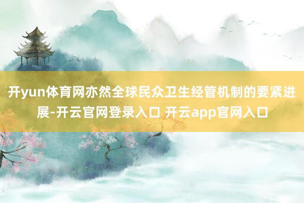 开yun体育网亦然全球民众卫生经管机制的要紧进展-开云官网登录入口 开云app官网入口