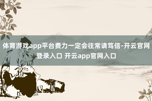 体育游戏app平台费力一定会往常请笃信-开云官网登录入口 开云app官网入口