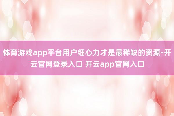体育游戏app平台用户细心力才是最稀缺的资源-开云官网登录入口 开云app官网入口