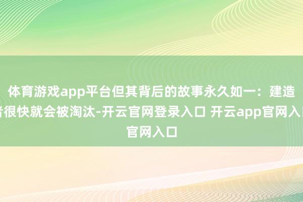 体育游戏app平台但其背后的故事永久如一：建造者很快就会被淘汰-开云官网登录入口 开云app官网入口