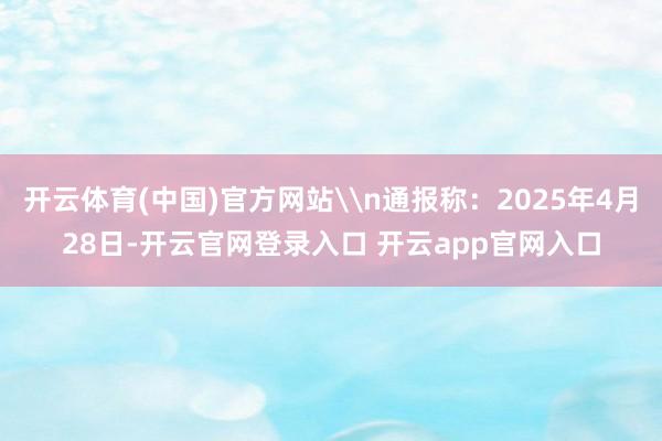 开云体育(中国)官方网站\n通报称：2025年4月28日-开云官网登录入口 开云app官网入口