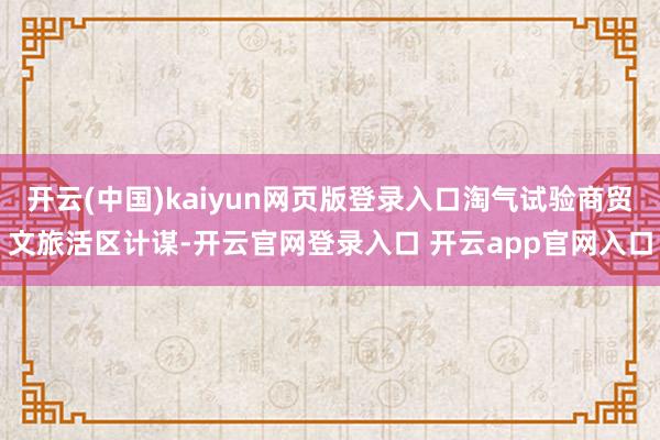 开云(中国)kaiyun网页版登录入口淘气试验商贸文旅活区计谋-开云官网登录入口 开云app官网入口