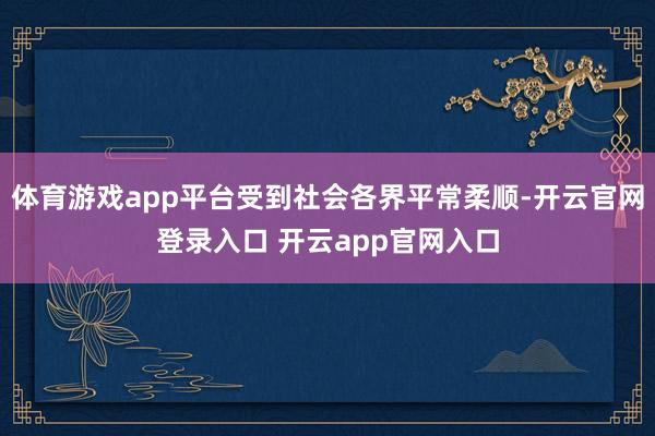 体育游戏app平台受到社会各界平常柔顺-开云官网登录入口 开云app官网入口