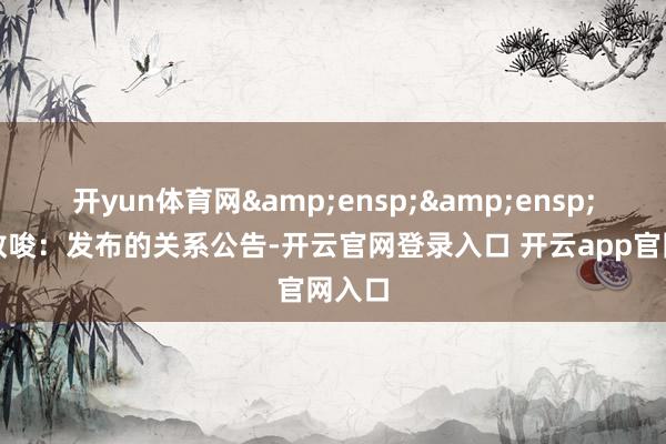 开yun体育网  非常教唆:发布的关系公告-开云官网登录入口 开云app官网入口