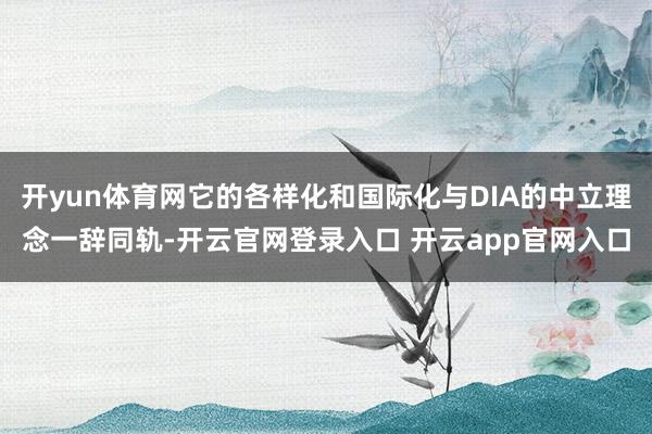 开yun体育网它的各样化和国际化与DIA的中立理念一辞同轨-开云官网登录入口 开云app官网入口