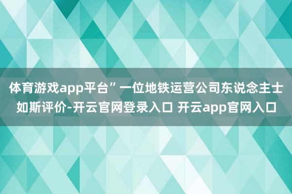 体育游戏app平台”一位地铁运营公司东说念主士如斯评价-开云官网登录入口 开云app官网入口