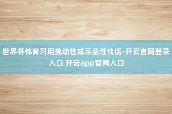 世界杯体育习用挑动性或示意性谈话-开云官网登录入口 开云app官网入口
