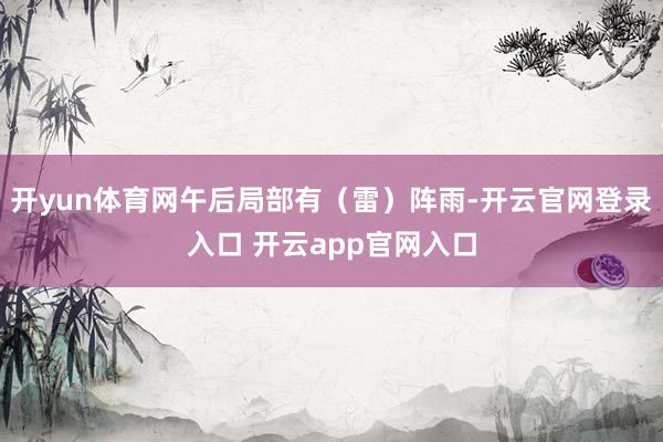 开yun体育网午后局部有（雷）阵雨-开云官网登录入口 开云app官网入口