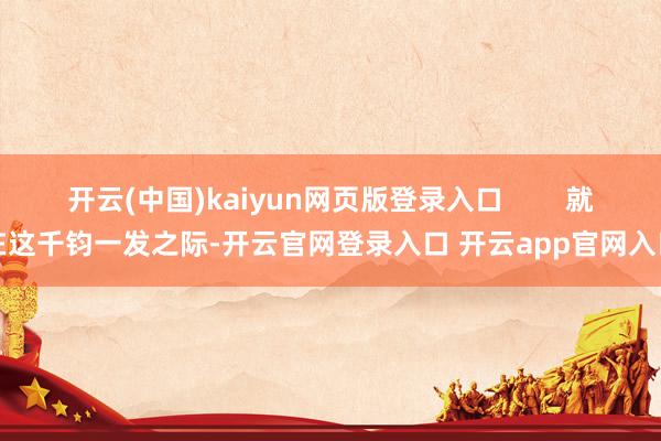 开云(中国)kaiyun网页版登录入口        就在这千钧一发之际-开云官网登录入口 开云app官网入口