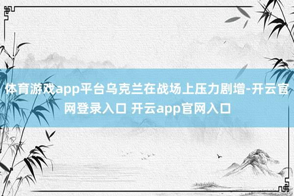 体育游戏app平台乌克兰在战场上压力剧增-开云官网登录入口 开云app官网入口