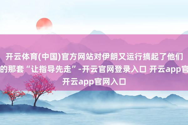 开云体育(中国)官方网站对伊朗又运行搞起了他们最擅长的那套“让指导先走”-开云官网登录入口 开云app官网入口