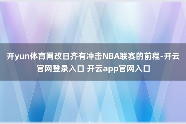 开yun体育网改日齐有冲击NBA联赛的前程-开云官网登录入口 开云app官网入口