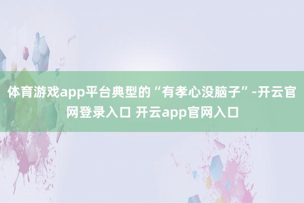 体育游戏app平台典型的“有孝心没脑子”-开云官网登录入口 开云app官网入口