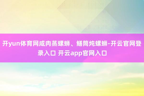 开yun体育网咸肉蒸螺蛳、鳝筒炖螺蛳-开云官网登录入口 开云app官网入口