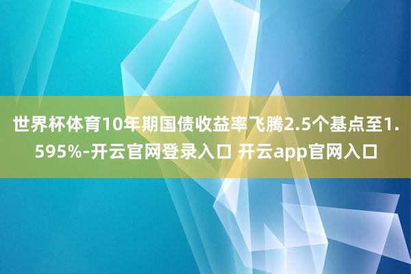 世界杯体育10年期国债收益率飞腾2.5个基点至1.595%-开云官网登录入口 开云app官网入口