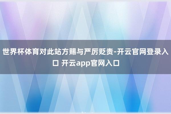 世界杯体育对此站方赐与严厉贬责-开云官网登录入口 开云app官网入口