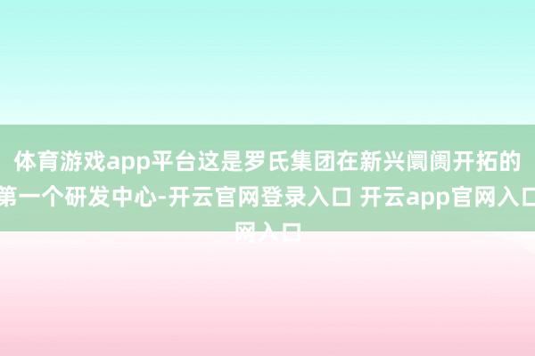 体育游戏app平台这是罗氏集团在新兴阛阓开拓的第一个研发中心-开云官网登录入口 开云app官网入口