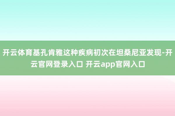 开云体育基孔肯雅这种疾病初次在坦桑尼亚发现-开云官网登录入口 开云app官网入口