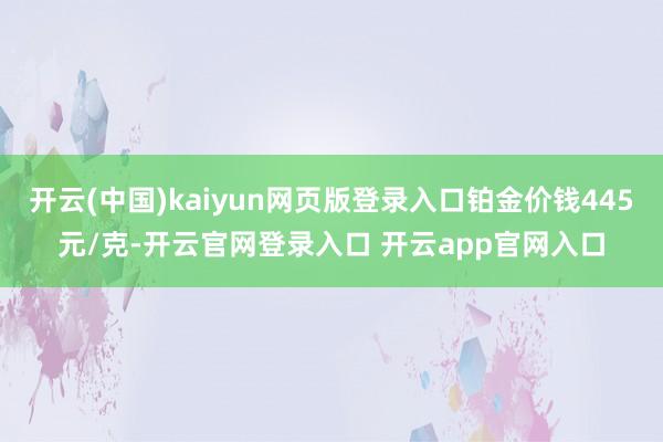开云(中国)kaiyun网页版登录入口铂金价钱445元/克-开云官网登录入口 开云app官网入口
