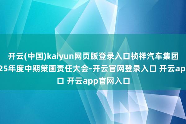 开云(中国)kaiyun网页版登录入口祯祥汽车集团举办了2025年度中期策画责任大会-开云官网登录入口 开云app官网入口