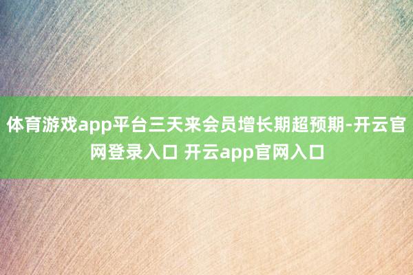 体育游戏app平台三天来会员增长期超预期-开云官网登录入口 开云app官网入口