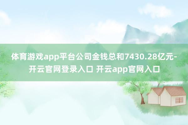 体育游戏app平台公司金钱总和7430.28亿元-开云官网登录入口 开云app官网入口