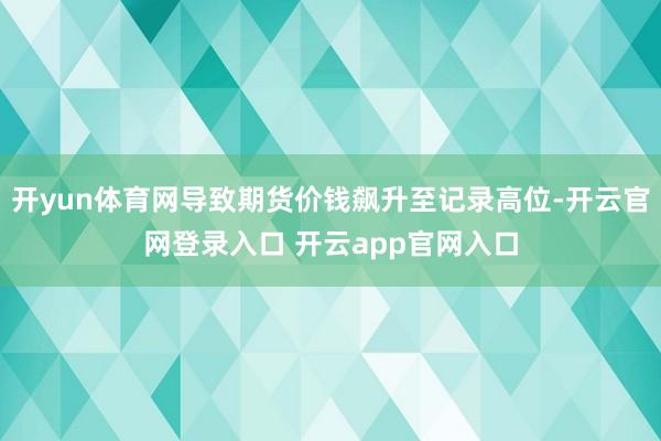 开yun体育网导致期货价钱飙升至记录高位-开云官网登录入口 开云app官网入口