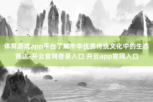 体育游戏app平台了解中华优秀传统文化中的生态贤达-开云官网登录入口 开云app官网入口