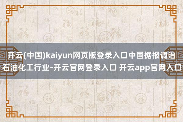 开云(中国)kaiyun网页版登录入口中国据报调治石油化工行业-开云官网登录入口 开云app官网入口