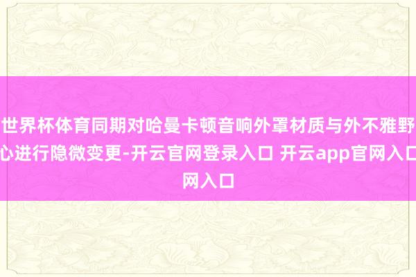 世界杯体育同期对哈曼卡顿音响外罩材质与外不雅野心进行隐微变更-开云官网登录入口 开云app官网入口