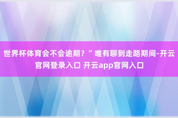 世界杯体育会不会逾期?”唯有聊到走路期间-开云官网登录入口 开云app官网入口