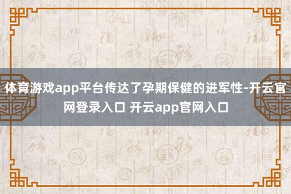 体育游戏app平台传达了孕期保健的进军性-开云官网登录入口 开云app官网入口