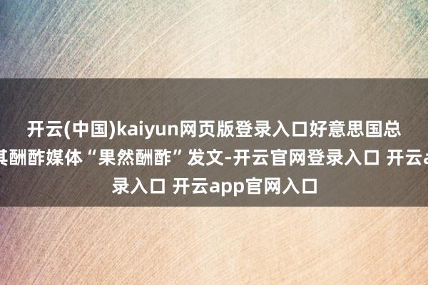 开云(中国)kaiyun网页版登录入口好意思国总统特朗普在其酬酢媒体“果然酬酢”发文-开云官网登录入口 开云app官网入口