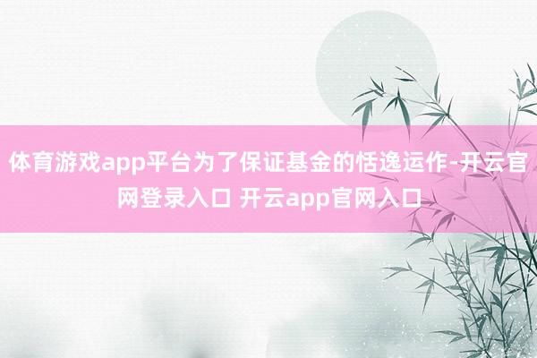 体育游戏app平台为了保证基金的恬逸运作-开云官网登录入口 开云app官网入口
