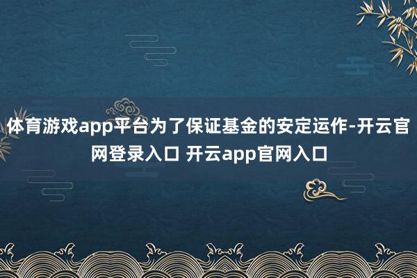 体育游戏app平台为了保证基金的安定运作-开云官网登录入口 开云app官网入口