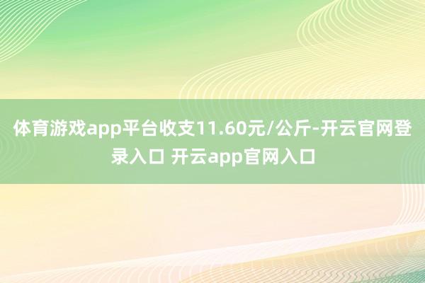 体育游戏app平台收支11.60元/公斤-开云官网登录入口 开云app官网入口