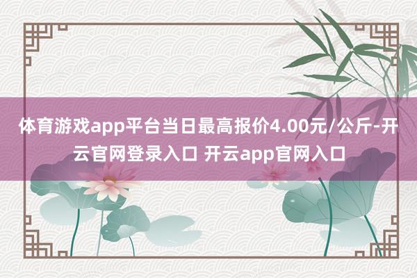 体育游戏app平台当日最高报价4.00元/公斤-开云官网登录入口 开云app官网入口