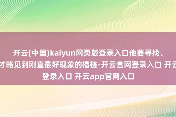 开云(中国)kaiyun网页版登录入口他要寻找、恭候和碰气运才略见到刚直最好现象的榴梿-开云官网登录入口 开云app官网入口