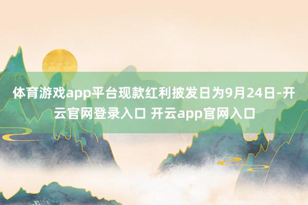 体育游戏app平台现款红利披发日为9月24日-开云官网登录入口 开云app官网入口