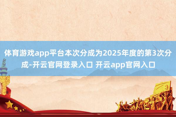 体育游戏app平台本次分成为2025年度的第3次分成-开云官网登录入口 开云app官网入口
