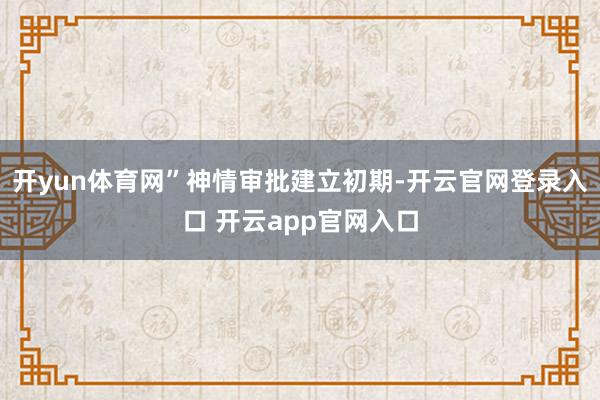 开yun体育网” 神情审批建立初期-开云官网登录入口 开云app官网入口