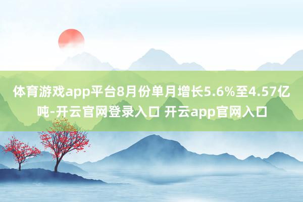 体育游戏app平台8月份单月增长5.6%至4.57亿吨-开云官网登录入口 开云app官网入口