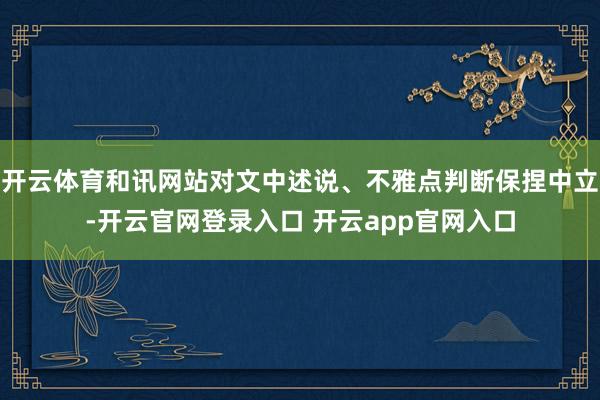 开云体育和讯网站对文中述说、不雅点判断保捏中立-开云官网登录入口 开云app官网入口