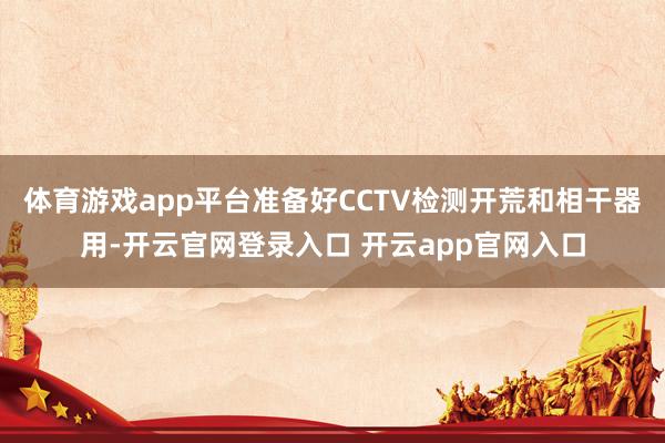 体育游戏app平台准备好CCTV检测开荒和相干器用-开云官网登录入口 开云app官网入口