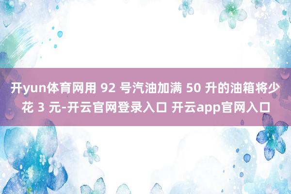 开yun体育网用 92 号汽油加满 50 升的油箱将少花 3 元-开云官网登录入口 开云app官网入口