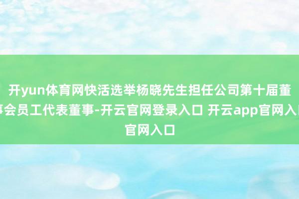 开yun体育网快活选举杨晓先生担任公司第十届董事会员工代表董事-开云官网登录入口 开云app官网入口