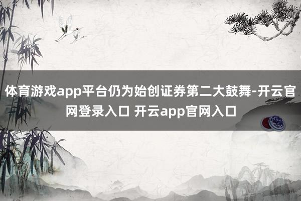 体育游戏app平台仍为始创证券第二大鼓舞-开云官网登录入口 开云app官网入口