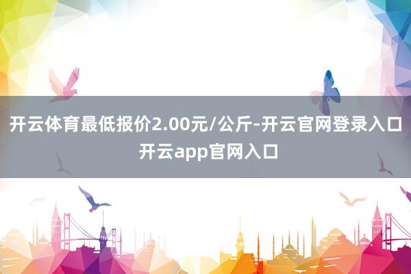 开云体育最低报价2.00元/公斤-开云官网登录入口 开云app官网入口