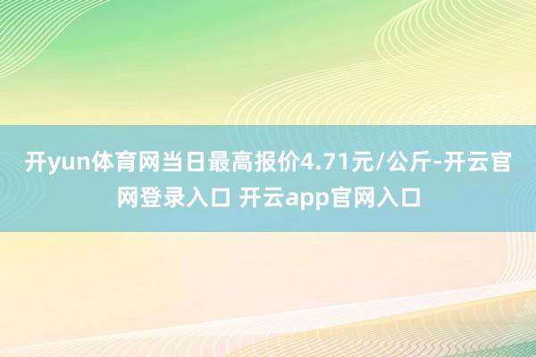 开yun体育网当日最高报价4.71元/公斤-开云官网登录入口 开云app官网入口