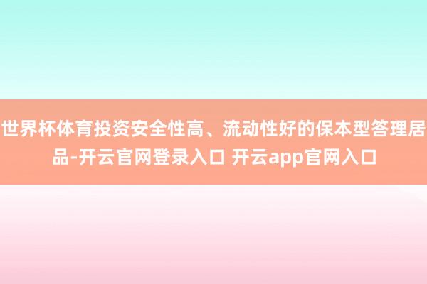 世界杯体育投资安全性高、流动性好的保本型答理居品-开云官网登录入口 开云app官网入口
